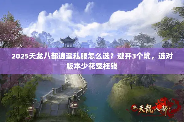 2025天龙八部逍遥私服怎么选?避开3个坑,选对版本少花冤枉钱 2025天龙八部逍遥私服怎么选?避开3个坑,选对版本少花冤枉钱