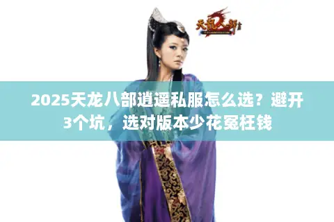 2025天龙八部逍遥私服怎么选?避开3个坑,选对版本少花冤枉钱 2025天龙八部逍遥私服怎么选?避开3个坑,选对版本少花冤枉钱