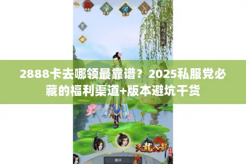 2888卡去哪领最靠谱?2025私服党必藏的福利渠道+版本避坑干货 2888卡去哪领最靠谱?2025私服党必藏的福利渠道+版本避坑干货