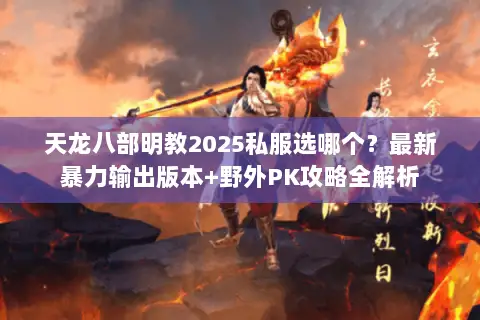 天龙八部明教2025私服选哪个?最新暴力输出版本+野外PK攻略全解析 天龙八部明教2025私服选哪个?最新暴力输出版本+野外PK攻略全解析