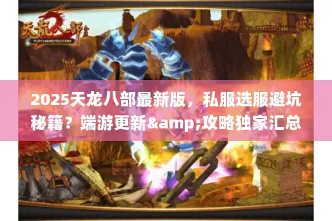 2025天龙八部最新版,私服选服避坑秘籍?端游更新&攻略独家汇总 2025天龙八部最新版,私服选服避坑秘籍?端游更新&攻略独家汇总