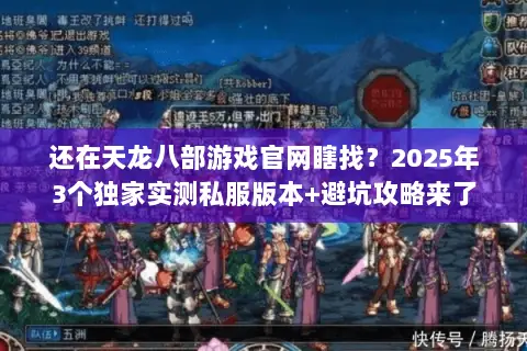 还在天龙八部游戏官网瞎找?2025年3个独家实测私服版本+避坑攻略来了 还在天龙八部游戏官网瞎找?2025年3个独家实测私服版本+避坑攻略来了