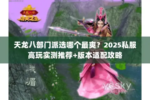 天龙八部门派选哪个最爽?2025私服高玩实测推荐+版本适配攻略 天龙八部门派选哪个最爽?2025私服高玩实测推荐+版本适配攻略