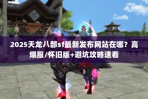 2025天龙八部sf最新发布网站在哪?高爆服/怀旧版+避坑攻略速看 2025天龙八部sf最新发布网站在哪?高爆服/怀旧版+避坑攻略速看