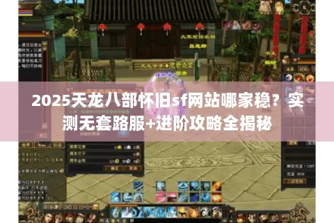 2025天龙八部怀旧sf网站哪家稳？实测无套路服+进阶攻略全揭秘
