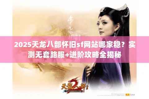 2025天龙八部怀旧sf网站哪家稳？实测无套路服+进阶攻略全揭秘