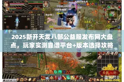 2025新开天龙八部公益服发布网大盘点,玩家实测靠谱平台+版本选择攻略 2025新开天龙八部公益服发布网大盘点,玩家实测靠谱平台+版本选择攻略