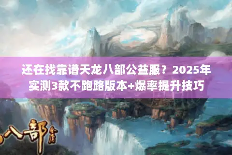 还在找靠谱天龙八部公益服?2025年实测3款不跑路版本+爆率提升技巧 还在找靠谱天龙八部公益服?2025年实测3款不跑路版本+爆率提升技巧