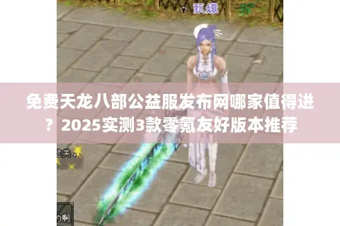 免费天龙八部公益服发布网哪家值得进？2025实测3款零氪友好版本推荐