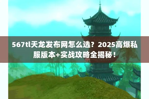 567tl天龙发布网怎么选?2025高爆私服版本+实战攻略全揭秘! 567tl天龙发布网怎么选?2025高爆私服版本+实战攻略全揭秘!
