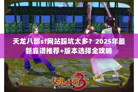 天龙八部sf网站踩坑太多?2025年最新靠谱推荐+版本选择全攻略 天龙八部sf网站踩坑太多?2025年最新靠谱推荐+版本选择全攻略