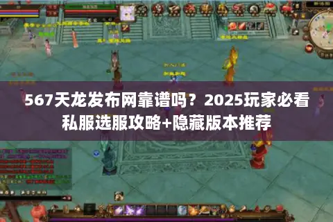567天龙发布网靠谱吗?2025玩家必看私服选服攻略+隐藏版本推荐 567天龙发布网靠谱吗?2025玩家必看私服选服攻略+隐藏版本推荐