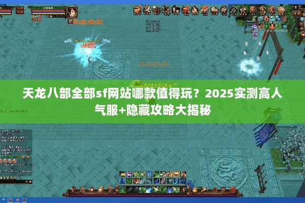 天龙八部全部sf网站哪款值得玩?2025实测高人气服+隐藏攻略大揭秘 天龙八部全部sf网站哪款值得玩?2025实测高人气服+隐藏攻略大揭秘
