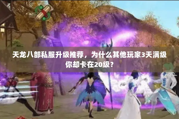 天龙八部私服升级推荐,为什么其他玩家3天满级你却卡在20级? 天龙八部私服升级推荐,为什么其他玩家3天满级你却卡在20级?