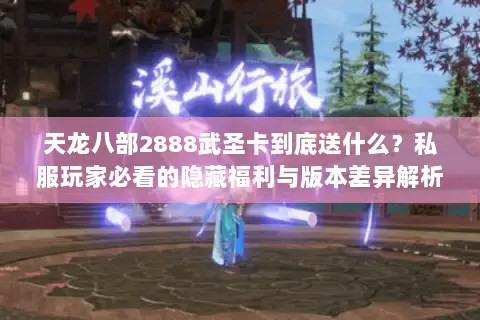 天龙八部2888武圣卡到底送什么?私服玩家必看的隐藏福利与版本差异解析 天龙八部2888武圣卡到底送什么?私服玩家必看的隐藏福利与版本差异解析