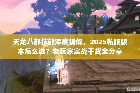 天龙八部技能深度拆解，2025私服版本怎么选？老玩家实战干货全分享