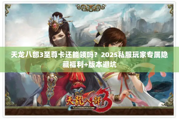天龙八部3至尊卡还能领吗？2025私服玩家专属隐藏福利+版本避坑