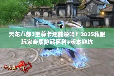 天龙八部3至尊卡还能领吗？2025私服玩家专属隐藏福利+版本避坑