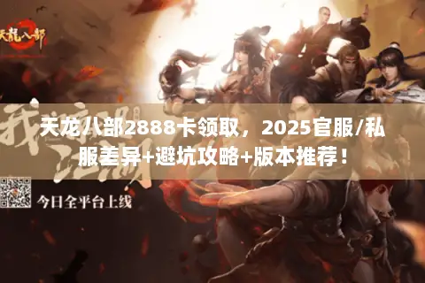 天龙八部2888卡领取，2025官服/私服差异+避坑攻略+版本推荐！