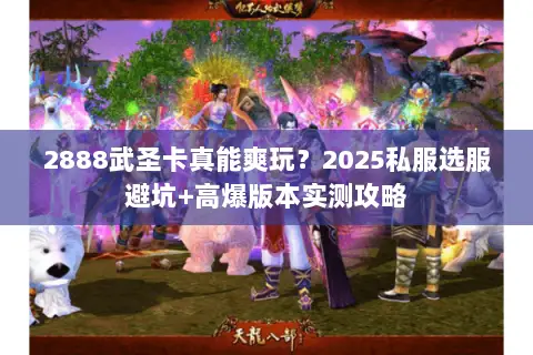 2888武圣卡真能爽玩?2025私服选服避坑+高爆版本实测攻略 2888武圣卡真能爽玩?2025私服选服避坑+高爆版本实测攻略