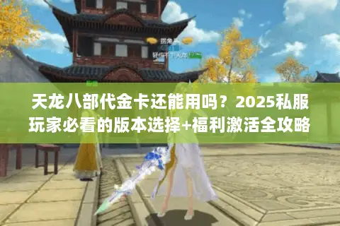 天龙八部代金卡还能用吗?2025私服玩家必看的版本选择+福利激活全攻略 天龙八部代金卡还能用吗?2025私服玩家必看的版本选择+福利激活全攻略