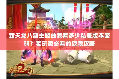 新天龙八部主题曲藏着多少私服版本密码?老玩家必看的隐藏攻略 新天龙八部主题曲藏着多少私服版本密码?老玩家必看的隐藏攻略