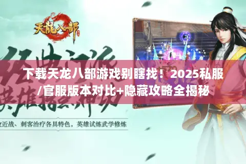 下载天龙八部游戏别瞎找!2025私服/官服版本对比+隐藏攻略全揭秘 下载天龙八部游戏别瞎找!2025私服/官服版本对比+隐藏攻略全揭秘