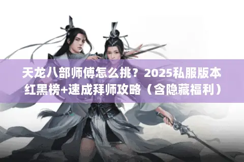天龙八部师傅怎么挑?2025私服版本红黑榜+速成拜师攻略(含隐藏福利) 天龙八部师傅怎么挑?2025私服版本红黑榜+速成拜师攻略(含隐藏福利)