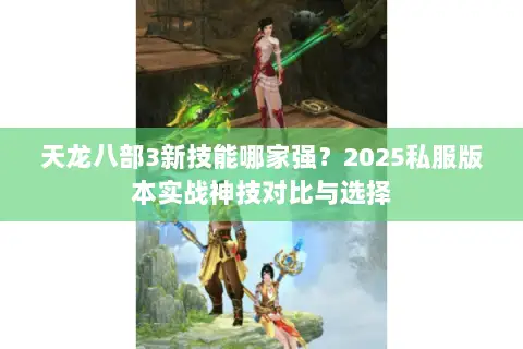 天龙八部3新技能哪家强?2025私服版本实战神技对比与选择 天龙八部3新技能哪家强?2025私服版本实战神技对比与选择