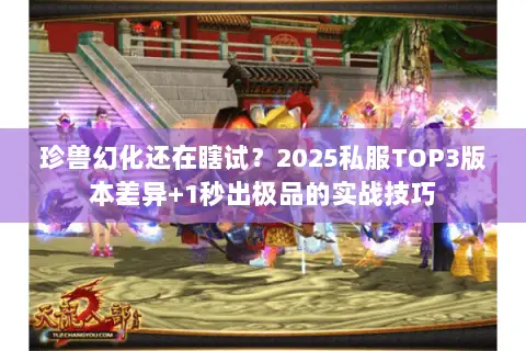 珍兽幻化还在瞎试?2025私服TOP3版本差异+1秒出极品的实战技巧 珍兽幻化还在瞎试?2025私服TOP3版本差异+1秒出极品的实战技巧