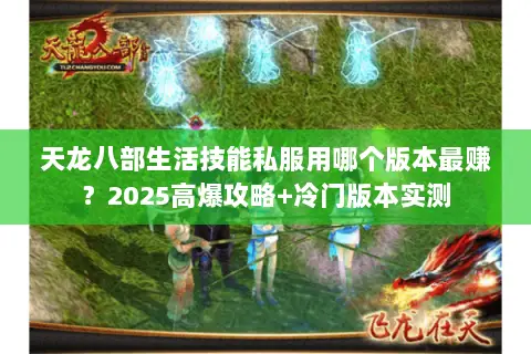 天龙八部生活技能私服用哪个版本最赚？2025高爆攻略+冷门版本实测