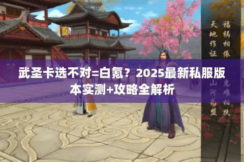 武圣卡选不对=白氪？2025最新私服版本实测+攻略全解析