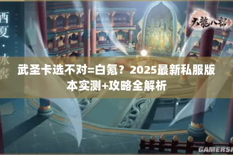 武圣卡选不对=白氪？2025最新私服版本实测+攻略全解析