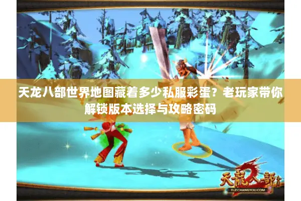 天龙八部世界地图藏着多少私服彩蛋?老玩家带你解锁版本选择与攻略密码 天龙八部世界地图藏着多少私服彩蛋?老玩家带你解锁版本选择与攻略密码