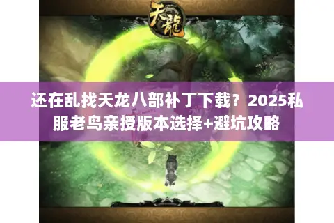 还在乱找天龙八部补丁下载?2025私服老鸟亲授版本选择+避坑攻略 还在乱找天龙八部补丁下载?2025私服老鸟亲授版本选择+避坑攻略