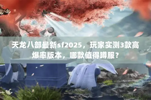 天龙八部最新sf2025,玩家实测3款高爆率版本,哪款值得蹲服? 天龙八部最新sf2025,玩家实测3款高爆率版本,哪款值得蹲服?