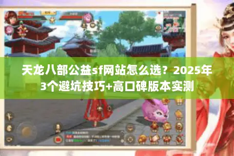 天龙八部公益sf网站怎么选?2025年3个避坑技巧+高口碑版本实测 天龙八部公益sf网站怎么选?2025年3个避坑技巧+高口碑版本实测