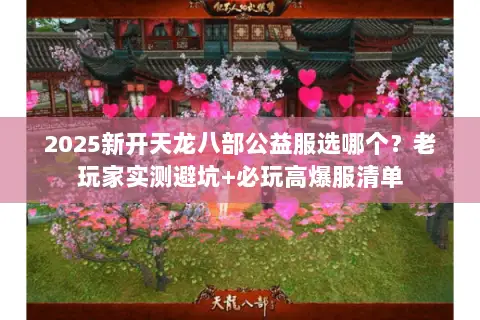 2025新开天龙八部公益服选哪个?老玩家实测避坑+必玩高爆服清单 2025新开天龙八部公益服选哪个?老玩家实测避坑+必玩高爆服清单