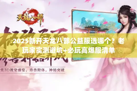 2025新开天龙八部公益服选哪个?老玩家实测避坑+必玩高爆服清单 2025新开天龙八部公益服选哪个?老玩家实测避坑+必玩高爆服清单