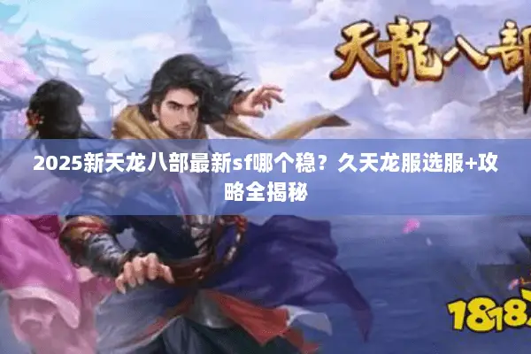 2025新天龙八部最新sf哪个稳?久天龙服选服+攻略全揭秘 2025新天龙八部最新sf哪个稳?久天龙服选服+攻略全揭秘
