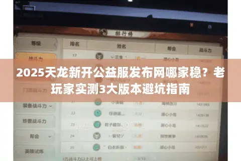 2025天龙新开公益服发布网哪家稳?老玩家实测3大版本避坑指南 2025天龙新开公益服发布网哪家稳?老玩家实测3大版本避坑指南