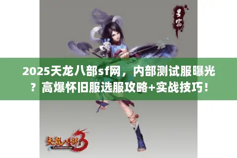 2025天龙八部sf网,内部测试服曝光?高爆怀旧服选服攻略+实战技巧! 2025天龙八部sf网,内部测试服曝光?高爆怀旧服选服攻略+实战技巧!