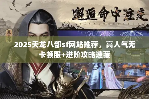 2025天龙八部sf网站推荐,高人气无卡顿服+进阶攻略速藏 2025天龙八部sf网站推荐,高人气无卡顿服+进阶攻略速藏