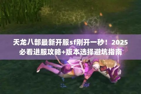 天龙八部最新开服sf刚开一秒!2025必看进服攻略+版本选择避坑指南 天龙八部最新开服sf刚开一秒!2025必看进服攻略+版本选择避坑指南
