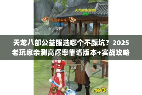 天龙八部公益服选哪个不踩坑？2025老玩家亲测高爆率靠谱版本+实战攻略