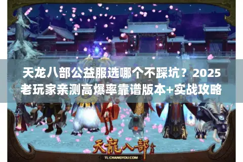 天龙八部公益服选哪个不踩坑？2025老玩家亲测高爆率靠谱版本+实战攻略