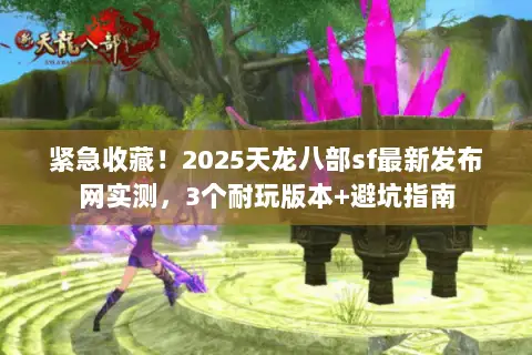 紧急收藏!2025天龙八部sf最新发布网实测,3个耐玩版本+避坑指南 紧急收藏!2025天龙八部sf最新发布网实测,3个耐玩版本+避坑指南