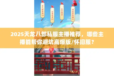 2025天龙八部私服主播推荐,哪些主播能帮你避坑高爆版/怀旧服? 2025天龙八部私服主播推荐,哪些主播能帮你避坑高爆版/怀旧服?