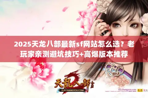 2025天龙八部最新sf网站怎么选?老玩家亲测避坑技巧+高爆版本推荐 2025天龙八部最新sf网站怎么选?老玩家亲测避坑技巧+高爆版本推荐