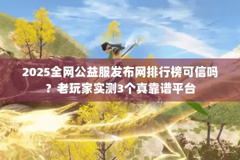 2025全网公益服发布网排行榜可信吗？老玩家实测3个真靠谱平台